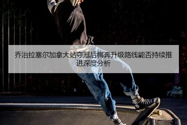 乔治拉塞尔加拿大站夺冠后梅奔升级路线能否持续推进深度分析